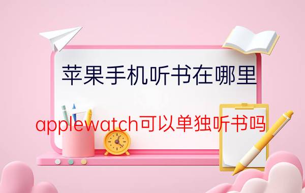 苹果手机听书在哪里 applewatch可以单独听书吗？